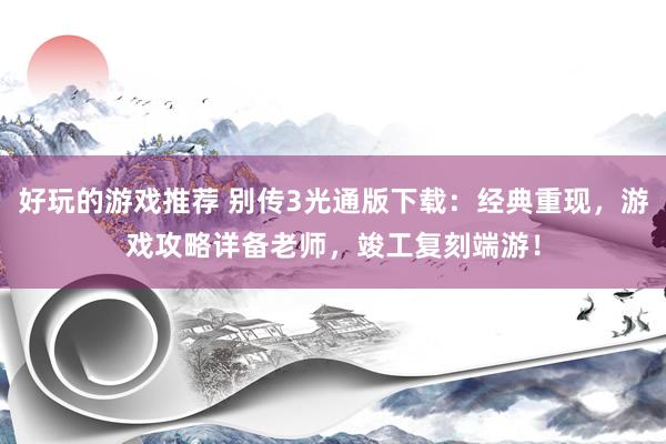 好玩的游戏推荐 别传3光通版下载：经典重现，游戏攻略详备老师，竣工复刻端游！