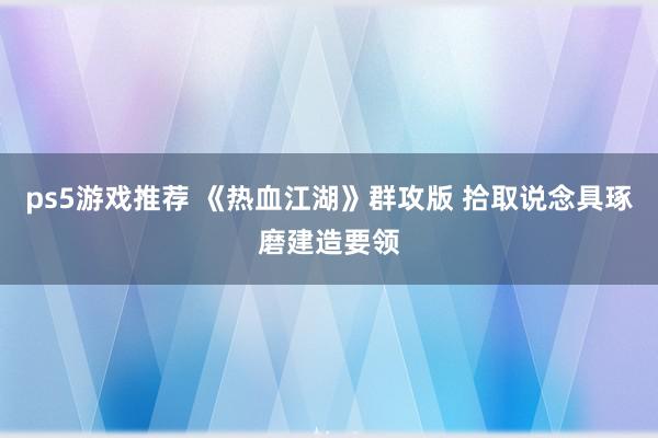 ps5游戏推荐 《热血江湖》群攻版 拾取说念具琢磨建造要领