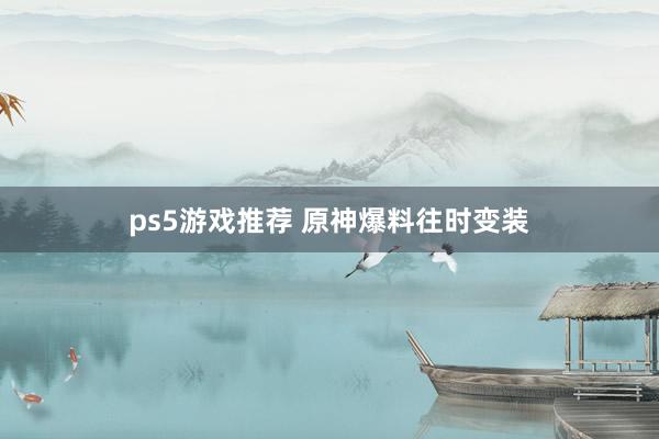 ps5游戏推荐 原神爆料往时变装