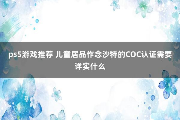 ps5游戏推荐 儿童居品作念沙特的COC认证需要详实什么