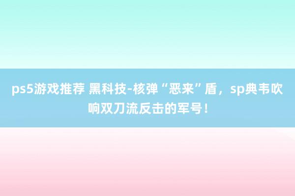 ps5游戏推荐 黑科技-核弹“恶来”盾，sp典韦吹响双刀流反击的军号！