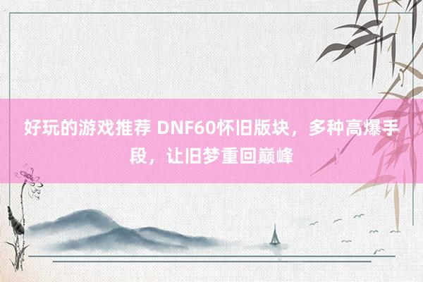 好玩的游戏推荐 DNF60怀旧版块，多种高爆手段，让旧梦重回巅峰