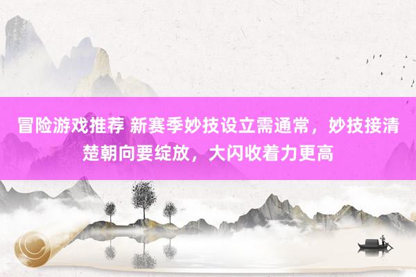 冒险游戏推荐 新赛季妙技设立需通常，妙技接清楚朝向要绽放，大闪收着力更高