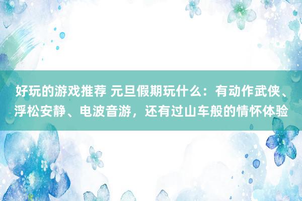 好玩的游戏推荐 元旦假期玩什么：有动作武侠、浮松安静、电波音游，还有过山车般的情怀体验