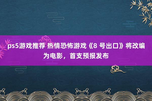 ps5游戏推荐 热情恐怖游戏《8 号出口》将改编为电影，首支预报发布