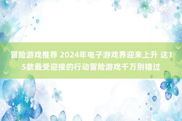 冒险游戏推荐 2024年电子游戏界迎来上升 这15款最受迎接的行动冒险游戏千万别错过