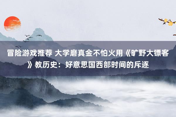 冒险游戏推荐 大学磨真金不怕火用《旷野大镖客》教历史：好意思国西部时间的斥逐