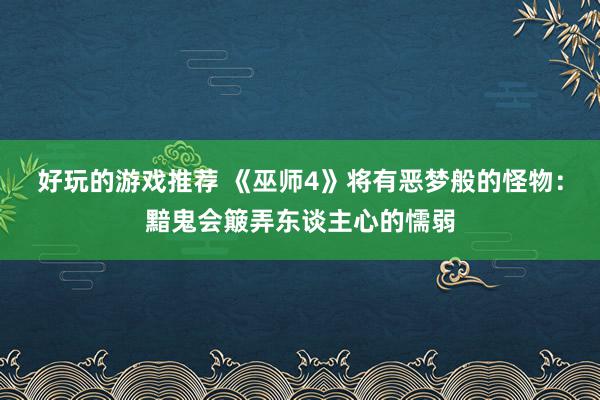 好玩的游戏推荐 《巫师4》将有恶梦般的怪物：黯鬼会簸弄东谈主心的懦弱