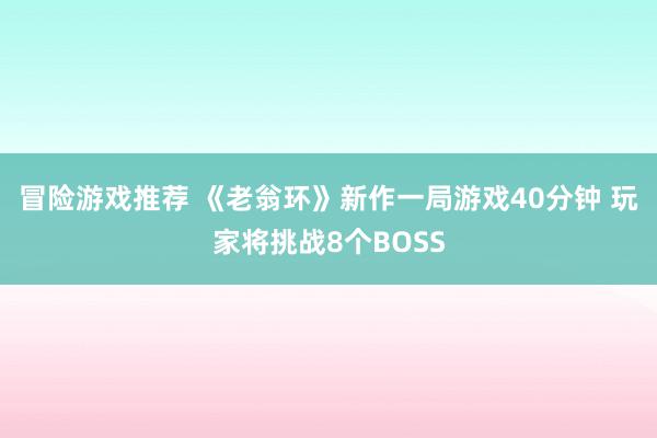 冒险游戏推荐 《老翁环》新作一局游戏40分钟 玩家将挑战8个BOSS