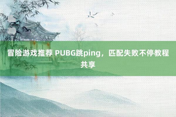 冒险游戏推荐 PUBG跳ping，匹配失败不停教程共享