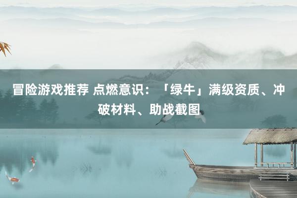 冒险游戏推荐 点燃意识：「绿牛」满级资质、冲破材料、助战截图