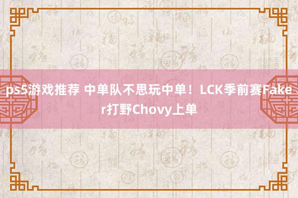 ps5游戏推荐 中单队不思玩中单！LCK季前赛Faker打野Chovy上单