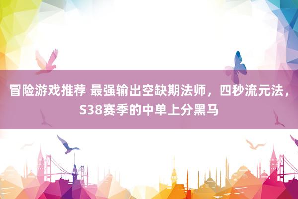 冒险游戏推荐 最强输出空缺期法师，四秒流元法，S38赛季的中单上分黑马