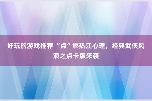 好玩的游戏推荐 “点”燃热江心理，经典武侠风浪之点卡版来袭