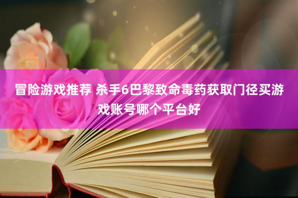 冒险游戏推荐 杀手6巴黎致命毒药获取门径买游戏账号哪个平台好