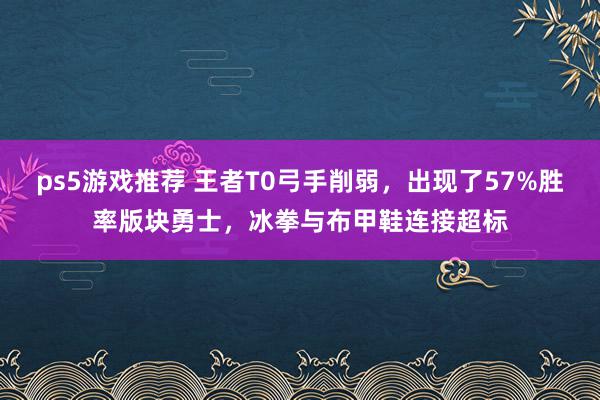 ps5游戏推荐 王者T0弓手削弱，出现了57%胜率版块勇士，冰拳与布甲鞋连接超标