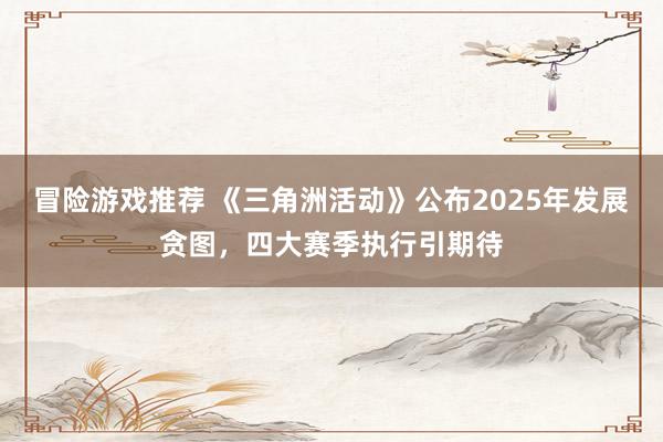 冒险游戏推荐 《三角洲活动》公布2025年发展贪图，四大赛季执行引期待