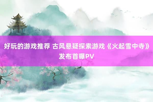 好玩的游戏推荐 古风悬疑探索游戏《火起雪中寺》发布首曝PV