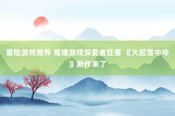 冒险游戏推荐 推理游戏深爱者狂喜 《火起雪中寺》新作来了