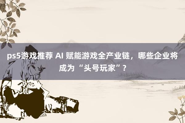 ps5游戏推荐 AI 赋能游戏全产业链，哪些企业将成为 “头号玩家”？