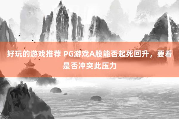 好玩的游戏推荐 PG游戏A股能否起死回升，要看是否冲突此压力