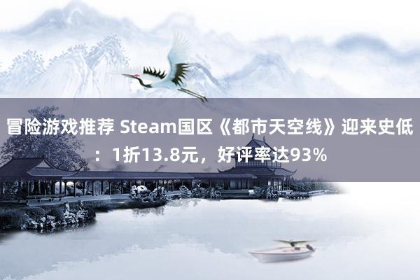 冒险游戏推荐 Steam国区《都市天空线》迎来史低：1折13.8元，好评率达93%