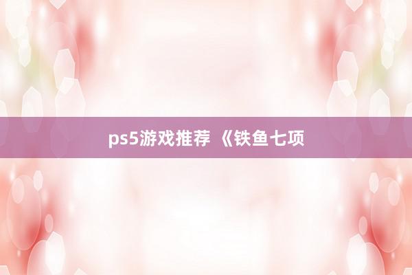 ps5游戏推荐 《铁鱼七项