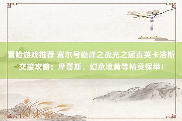 冒险游戏推荐 赛尔号巅峰之战光之惩责英卡洛斯交接攻略：摩哥斯、幻意境黄等精灵保举！