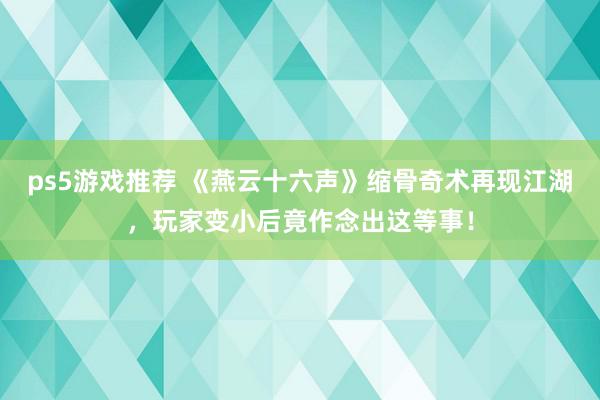 ps5游戏推荐 《燕云十六声》缩骨奇术再现江湖，玩家变小后竟作念出这等事！