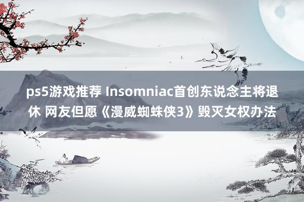 ps5游戏推荐 Insomniac首创东说念主将退休 网友但愿《漫威蜘蛛侠3》毁灭女权办法