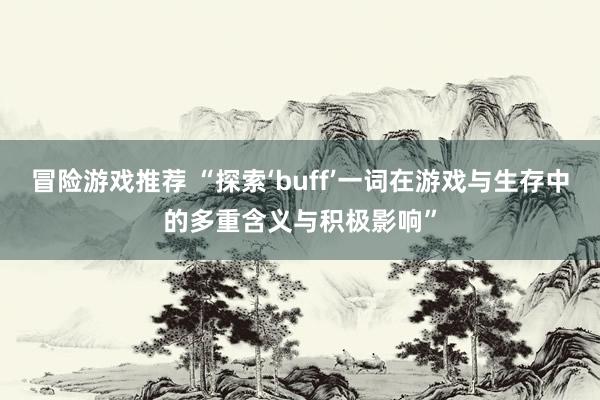 冒险游戏推荐 “探索‘buff’一词在游戏与生存中的多重含义与积极影响”