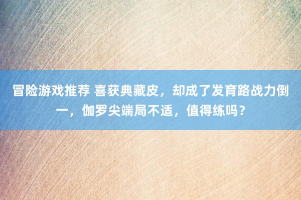 冒险游戏推荐 喜获典藏皮，却成了发育路战力倒一，伽罗尖端局不适，值得练吗？