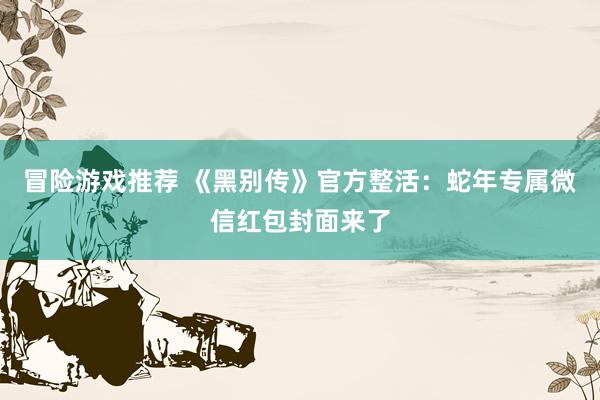 冒险游戏推荐 《黑别传》官方整活：蛇年专属微信红包封面来了