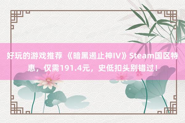 好玩的游戏推荐 《暗黑遏止神IV》Steam国区特惠，仅需191.4元，史低扣头别错过！