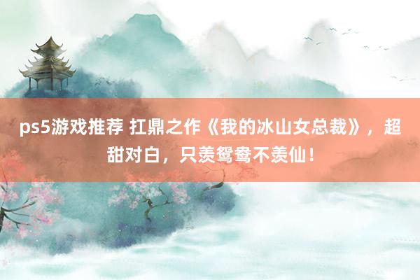 ps5游戏推荐 扛鼎之作《我的冰山女总裁》，超甜对白，只羡鸳鸯不羡仙！