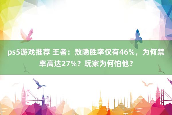 ps5游戏推荐 王者：敖隐胜率仅有46%，为何禁率高达27%？玩家为何怕他？