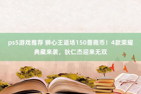 ps5游戏推荐 狮心王返场150蔷薇币！4款荣耀典藏来袭，狄仁杰迎来无双