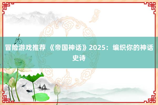 冒险游戏推荐 《帝国神话》2025：编织你的神话史诗