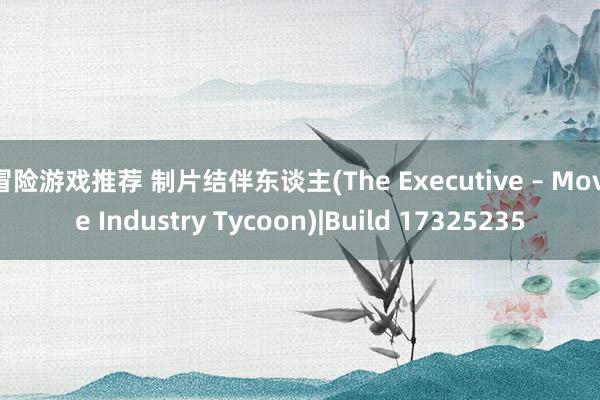 冒险游戏推荐 制片结伴东谈主(The Executive – Movie Industry Tycoon)|Build 17325235