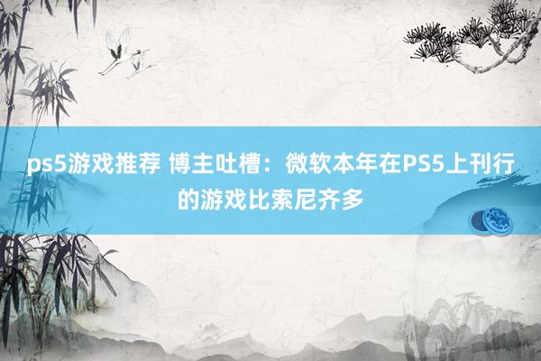 ps5游戏推荐 博主吐槽：微软本年在PS5上刊行的游戏比索尼齐多