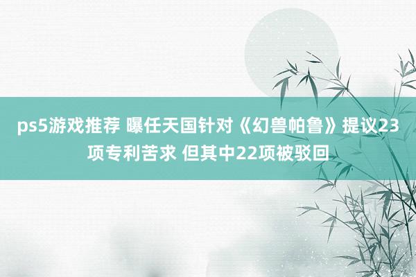 ps5游戏推荐 曝任天国针对《幻兽帕鲁》提议23项专利苦求 但其中22项被驳回