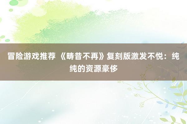 冒险游戏推荐 《畴昔不再》复刻版激发不悦：纯纯的资源豪侈