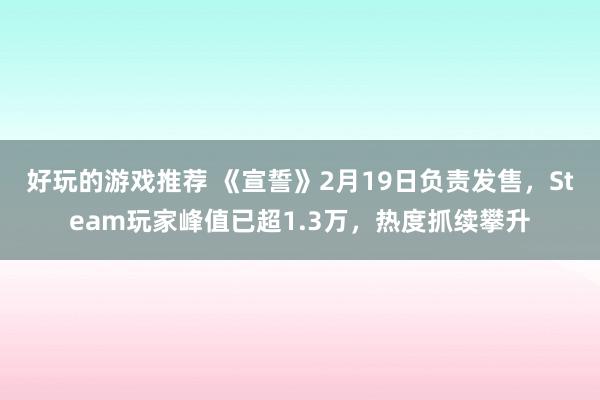 好玩的游戏推荐 《宣誓》2月19日负责发售，Steam玩家峰值已超1.3万，热度抓续攀升