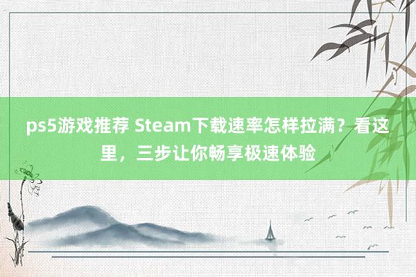 ps5游戏推荐 Steam下载速率怎样拉满？看这里，三步让你畅享极速体验