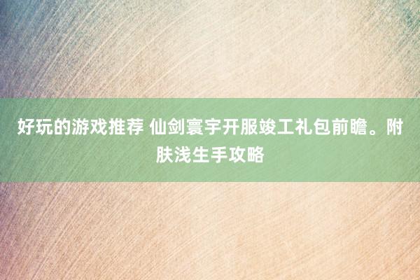 好玩的游戏推荐 仙剑寰宇开服竣工礼包前瞻。附肤浅生手攻略