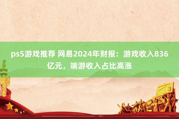 ps5游戏推荐 网易2024年财报：游戏收入836亿元，端游收入占比高涨