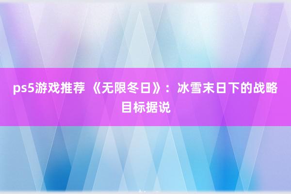 ps5游戏推荐 《无限冬日》：冰雪末日下的战略目标据说