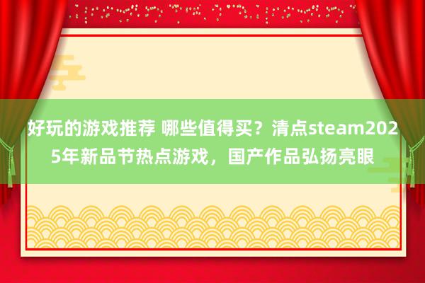 好玩的游戏推荐 哪些值得买？清点steam2025年新品节热点游戏，国产作品弘扬亮眼