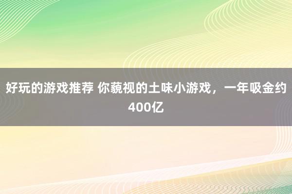 好玩的游戏推荐 你藐视的土味小游戏，一年吸金约400亿