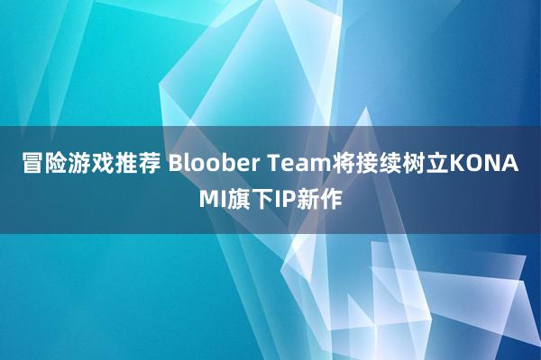 冒险游戏推荐 Bloober Team将接续树立KONAMI旗下IP新作